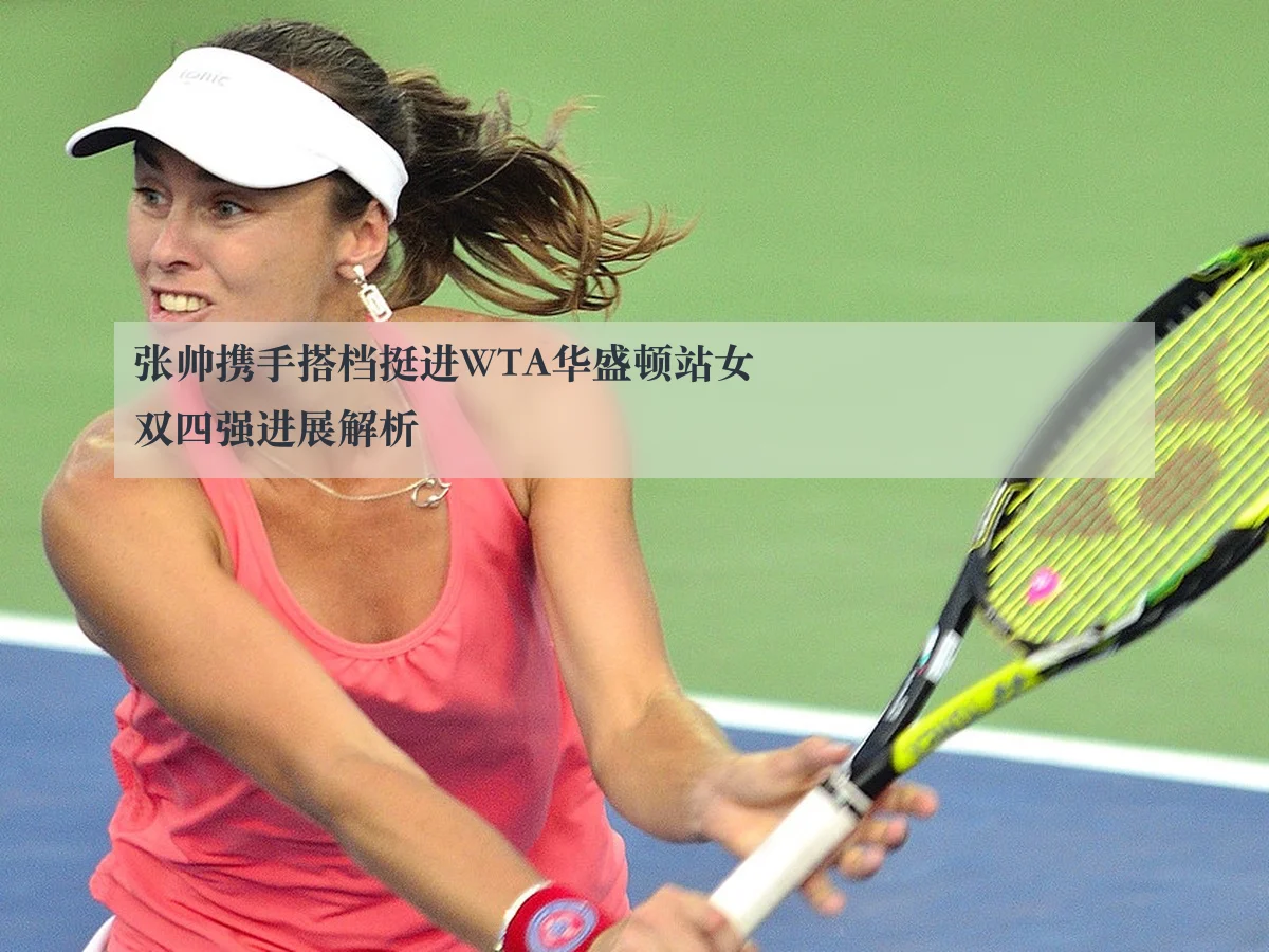 张帅携手搭档挺进WTA华盛顿站女双四强进展解析